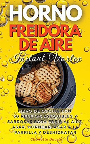 HORNO FREIDORA DE AIRE INSTANT VORTEX - (English version: LIBRO DE COCINA CON 50 RECETAS ASEQUIBLES Y SABROSAS PARA FREíR AL AIRE, ASAR, HORNEAR, ASAR ... Instant Vortex Air fryer Oven): 01 (2021)
