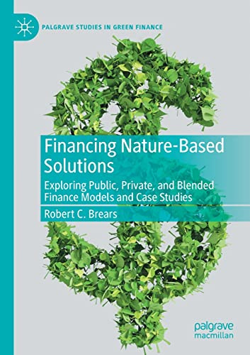 Financing Nature-Based Solutions: Exploring Public, Private, and Blended Finance Models and Case Studies (Palgrave Studies in Green Finance)