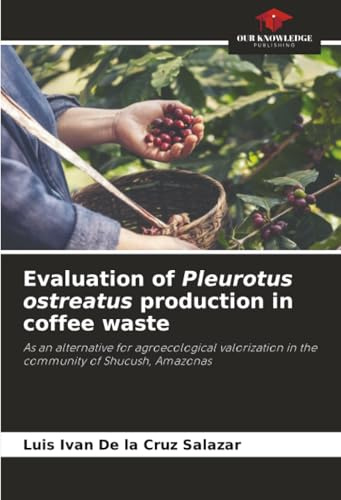 Evaluation of Pleurotus ostreatus production in coffee waste: As an alternative for agroecological valorization in the community of Shucush, Amazonas