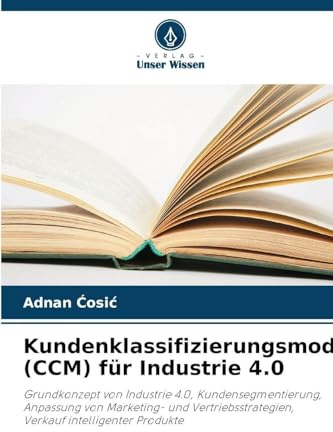 Kundenklassifizierungsmodell (CCM) für Industrie 4.0: Grundkonzept von Industrie 4.0, Kundensegmentierung, Anpassung von Marketing- und Vertriebsstrategien, Verkauf intelligenter Produkte