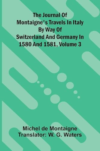 The Journal Of Montaigne's Travels In Italy By Way Of Switzerland And Germany In 1580 And 1581, Volume 3