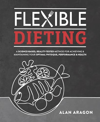 Flexible Dieting: A Science-Based, Reality-Tested Method for Achieving & Maintaining Your Optimal Physique, Performance, and Health