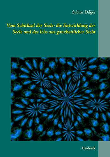 Vom Schicksal der Seele: Die Entwicklung der Seele und des Ichs aus ganzheitlicher Sicht