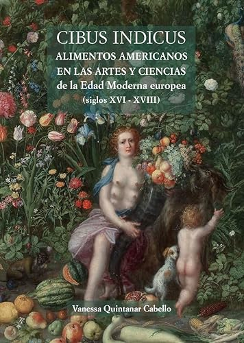 Cibus Indicus: Alimentos americanos en las artes y ciencias de la Edad Moderna europea (siglos XVI- XVIII) (Teatrum Naturae)