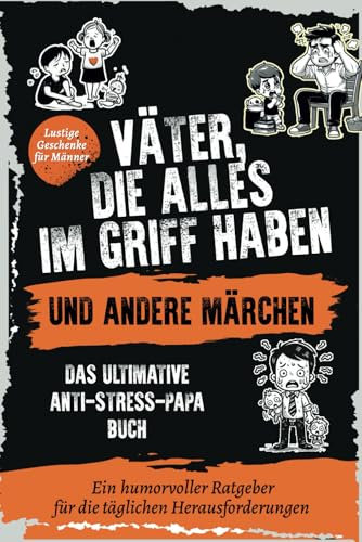 Väter, die alles im Griff haben … und andere Märchen: Das ultimative Anti-Stress-Papa-Buch: Ein humorvoller Ratgeber für die täglichen Herausforderungen I Lustige Geschenke für Männer