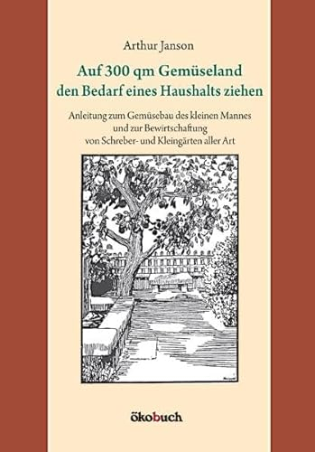 Auf 300 qm Gemüseland den Bedarf eines Haushalts ziehen: Anleitung zum Gemüsebau des kleinen Mannes und zur Bewirtschaftung von Schreber- und Kleingärten aller Art