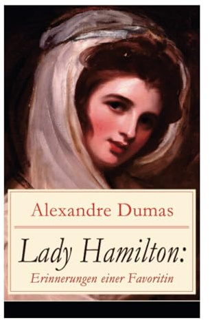 Lady Hamilton: Erinnerungen einer Favoritin: Eine romanhafte Biografie von Emma, Admiral Nelsons letzte Liebe