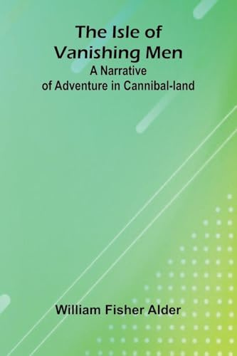 The Isle Of Vanishing Men: A Narrative Of Adventure In Cannibal-Land