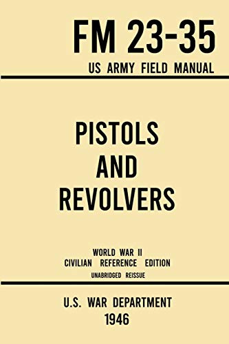 Pistols and Revolvers - FM 23-35 US Army Field Manual (1946 World War II Civilian Reference Edition): Unabridged Technical Manual On Vintage and ... the Wartime Era: 7 (Military Outdoors Skills)