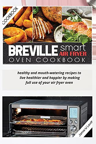 Breville Smart Air Fryer Oven Cookbook: Healthy and Mouth-Watering Recipes to Live Healthier and Happier by Making Full Use of Your Air Fryer Oven