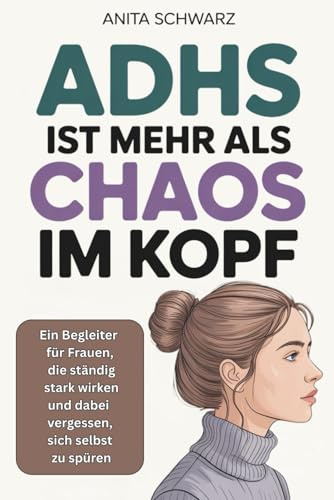 Adhs bei Frauen ist mehr als Chaos im Kopf: Ein Begleiter für Frauen, die ständig stark wirken und dabei vergessen, sich selbst zu spüren