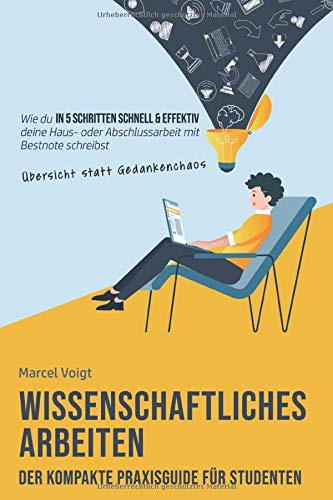 Wissenschaftliches Arbeiten - Der kompakte Praxisguide für Studenten: Wie du in 5 Schritten schnell & effektiv mit Übersicht statt Gedankenchaos deine Haus- oder Abschlussarbeit mit Bestnote schreibst