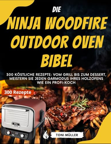 Die Ninja Woodfire Outdoor Oven Bibel: 300 Köstliche Rezepte: Vom Grill bis zum Dessert, Meistern Sie jeden Garmodus Ihres Holzofens wie ein Profi-Koch