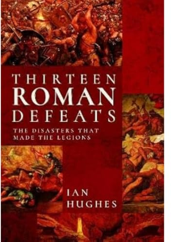 Thirteen Roman Defeats: The Disasters That Made The Legions