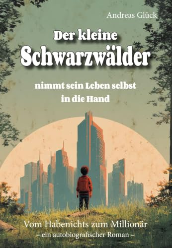 Der kleine Schwarzwälder nimmt sein Leben selbst in die Hand: Vom Habenichts zum Millionär - ein autobiografischer Roman