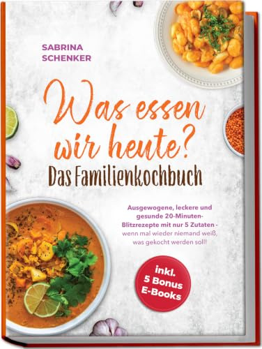 Was essen wir heute? Das Familienkochbuch: Ausgewogene, leckere und gesunde 20-Minuten-Blitzrezepte mit nur 5 Zutaten - wenn mal wieder niemand weiß, was gekocht werden soll! - inkl. 5 Bonus E-Books