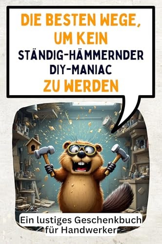 Die besten Wege, um kein ständig-hämmernder DIY-Maniac zu werden: Ein lustiges Geschenkbuch für Handwerker