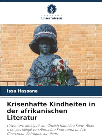 Krisenhafte Kindheiten in der afrikanischen Literatur: L'Aventure ambiguë von Cheikh Hamidou Kane, Allah n'est pas obligé von Ahmadou Kourouma und Le Chercheur d'Afriques von Henri