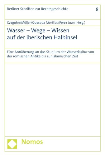 Wasser - Wege - Wissen auf der iberischen Halbinsel: Eine Annäherung an das Studium der Wasserkultur von der römischen Antike bis zur islamischen Zeit (Berliner Schriften zur Rechtsgeschichte 8)