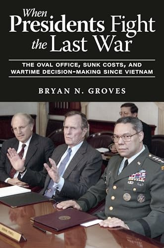 When Presidents Fight the Last War: The Oval Office, Sunk Costs, and Wartime Decision-Making since Vietnam (AUSA Books)