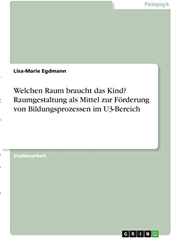 Welchen Raum braucht das Kind? Raumgestaltung als Mittel zur Förderung von Bildungsprozessen im U3-Bereich