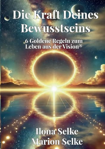 Die Kraft Deines Bewusstseins: 6 Goldene Regeln zum Leben aus der Vision®