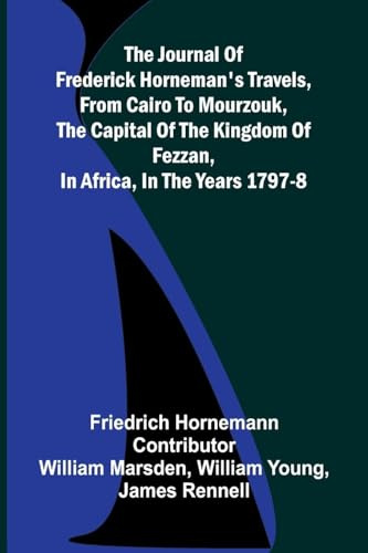 The Journal Of Frederick Horneman's Travels, From Cairo To Mourzouk, The Capital Of The Kingdom Of Fezzan, In Africa, In The Years 1797-8