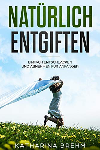 Natürlich entgiften: Einfach abnehmen und entschlacken für Anfänger