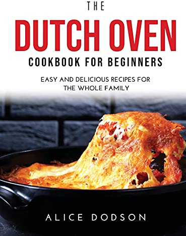 The Dutch Oven Cookbook for Beginners: Easy and Delicious Recipes for the Whole Family