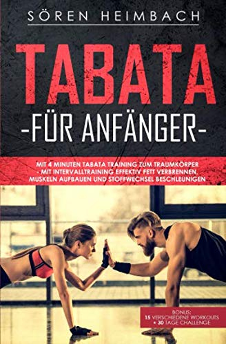 Tabata für Anfänger: Mit 4 Minuten Tabata Training zum Traumkörper - mit Intervalltraining effektiv Fett verbrennen,Muskeln aufbauen + Stoffwechsel beschleunigen.Bonus: 15 Workouts + 30 Tage Challenge
