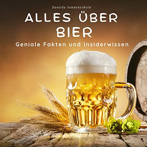 Alles über Bier: Geniale Fakten und Insiderwissen