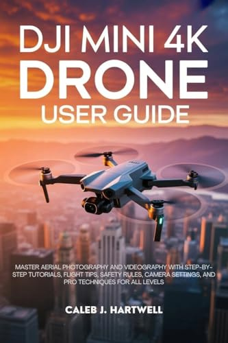 DJI MINI 4K DRONE USER GUIDE: Master Aerial Photography and Videography with Step-by-Step Tutorials, Flight Tips, Safety Rules, Camera Settings, and Pro ... Hartwell's Complete User Guide Collection)