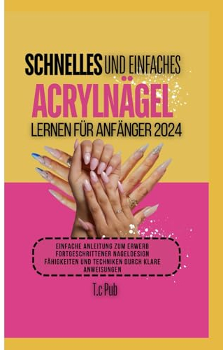 SCHNELLES UND EINFACHES ACRYLNÄGEL-LERNEN FÜR ANFÄNGER 2024: Einfache Anleitung zum Erwerb fortgeschrittener Nageldesign-Fähigkeiten und -Techniken durch klare Anweisungen