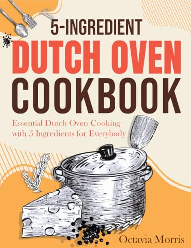 5-Ingredient Dutch Oven Cookbook: Essential Dutch Oven Cooking with 5 Ingredients for Everybody