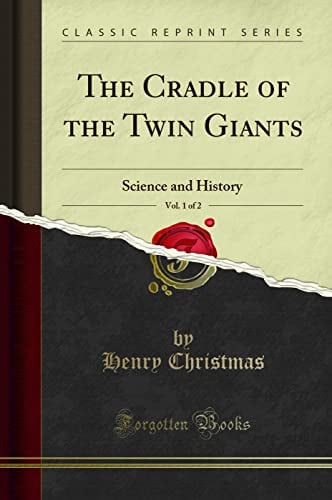The Cradle of the Twin Giants, Vol. 1 of 2 (Classic Reprint): Science and History: Science and History (Classic Reprint)