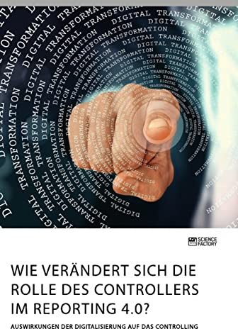 Wie verändert sich die Rolle des Controllers im Reporting 4.0? Auswirkungen der Digitalisierung auf das Controlling