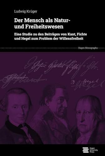 Der Mensch als Natur- und Freiheitswesen: Eine Studie zu den Beiträgen von Kant, Fichte und Hegel zum Problem der Willensfreiheit (Hagen Monographs)