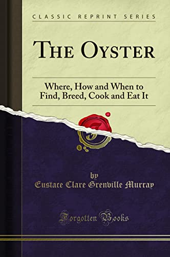 The Oyster: Where, How and When to Find, Breed, Cook and Eat It (Classic Reprint)