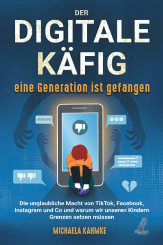 Der digitale Käfig - Eine Generation ist gefangen: Die unglaubliche Macht von TikTok, Facebook, Instagram und Co und warum wir unseren Kindern Grenzen setzen müssen