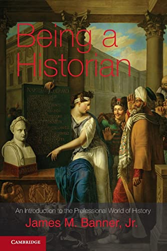 Being a Historian: An Introduction To The Professional World Of History: An Introduction to the Professional World of History. James M. Banner, Jr