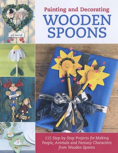 Painting and Decorating Wooden Spoons: 100 Step-by-step Projects for Making People, Animals and Fantasy Characters from Wooden Spoons