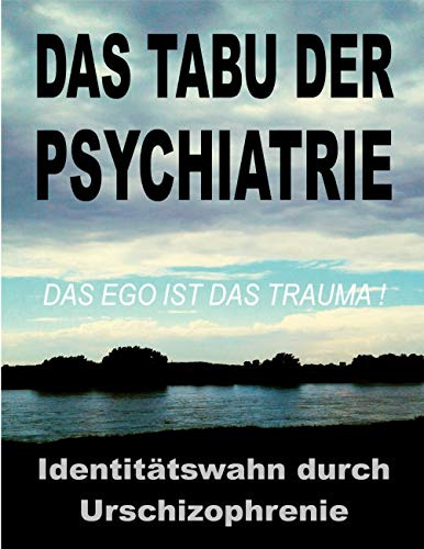 Das Tabu der Psychiatrie: Der ungelöste IDENTITÄTSWAHN durch die Urschizophrenie der traditionellen Objektkultur: das EGO ist das TRAUMA!