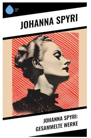 Johanna Spyri: Gesammelte Werke: Alpen, Waisen und Kinderwege: Klassiker über Natur, Moral und Gesellschaft im 19. Jahrhundert