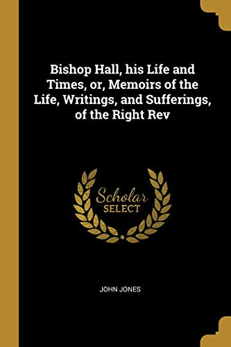 Bishop Hall, his Life and Times, or, Memoirs of the Life, Writings, and Sufferings, of the Right Rev