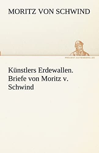 Künstlers Erdewallen. Briefe von Moritz v. Schwind (TREDITION CLASSICS)