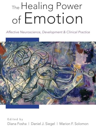 The Healing Power of Emotion: Affective Neuroscience, Development & Clinical Practice (Norton Series on Interpersonal Neurobiology)