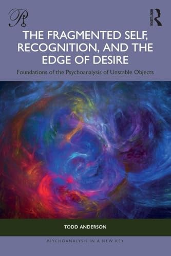 The Fragmented Self, Recognition, and the Edge of Desire: Foundations of the Psychoanalysis of Unstable Objects (Psychoanalysis in a New Key Book)