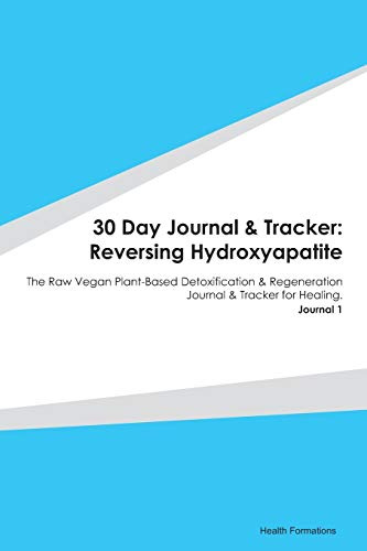 30 Day Journal & Tracker: Reversing Hydroxyapatite: The Raw Vegan Plant-Based Detoxification & Regeneration Journal & Tracker for Healing. Journal 1
