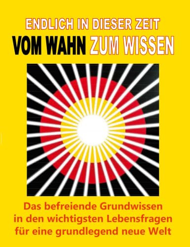 Endlich in dieser Zeit vom Wahn zum Wissen: Das befreiende Grundwissen in den wichtigsten Lebensfragen für eine grundlegend neue Welt
