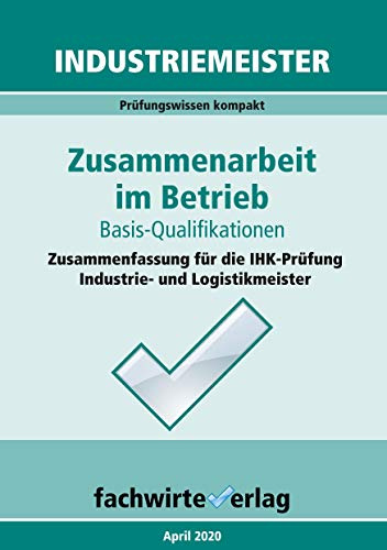 Industriemeister: Zusammenarbeit im Betrieb: Vorbereitung auf die IHK-Klausuren der Industrie- und Logistik-Meister (Industriemeister: Basisqualifikationen)